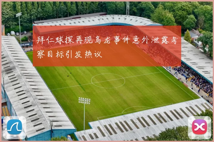 拜仁球探再现乌龙事件意外泄露考察目标引发热议