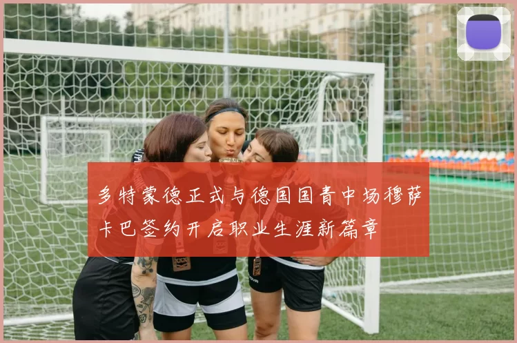 多特蒙德正式与德国国青中场穆萨卡巴签约开启职业生涯新篇章
