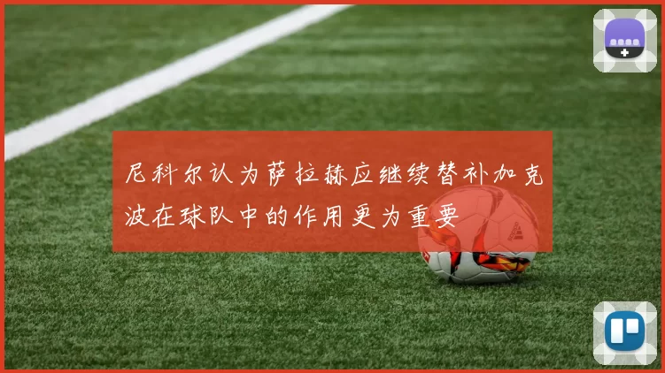 尼科尔认为萨拉赫应继续替补加克波在球队中的作用更为重要