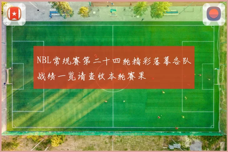 NBL常规赛第二十四轮精彩落幕各队战绩一览请查收本轮赛果