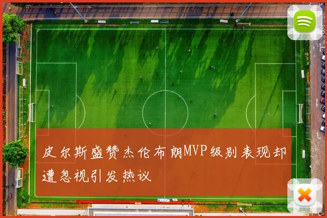 皮尔斯盛赞杰伦布朗MVP级别表现却遭忽视引发热议