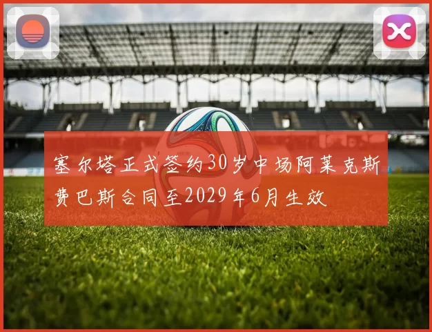 塞尔塔正式签约30岁中场阿莱克斯费巴斯合同至2029年6月生效