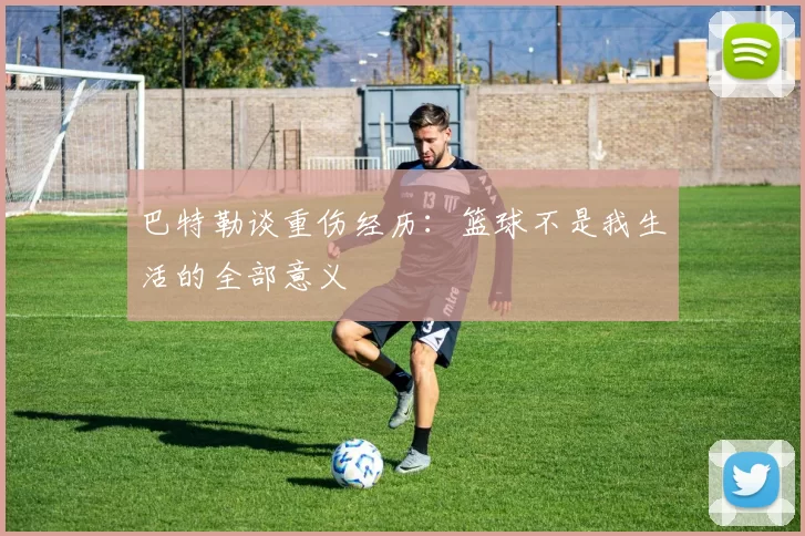 巴特勒谈重伤经历：篮球不是我生活的全部意义