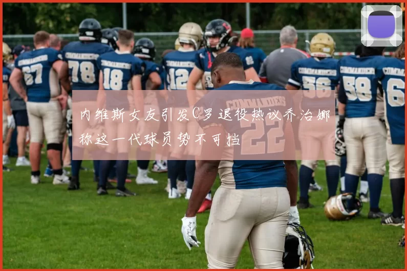内维斯女友引发C罗退役热议乔治娜称这一代球员势不可挡