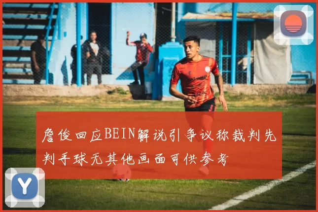 詹俊回应BEIN解说引争议称裁判先判手球无其他画面可供参考