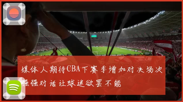 媒体人期待CBA下赛季增加对决场次强强对话让球迷欲罢不能