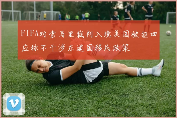 FIFA对索马里裁判入境美国被拒回应称不干涉东道国移民政策