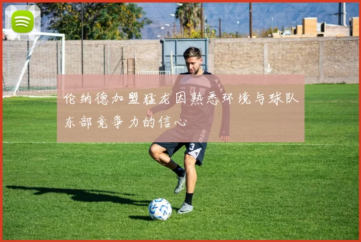 伦纳德加盟猛龙因熟悉环境与球队东部竞争力的信心