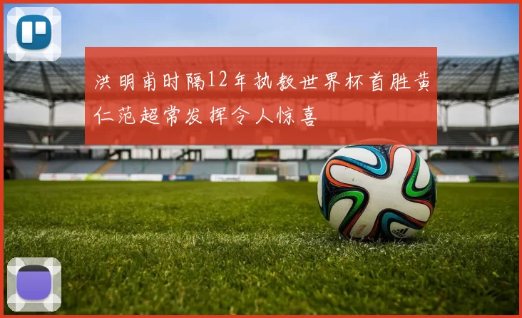 洪明甫时隔12年执教世界杯首胜黄仁范超常发挥令人惊喜