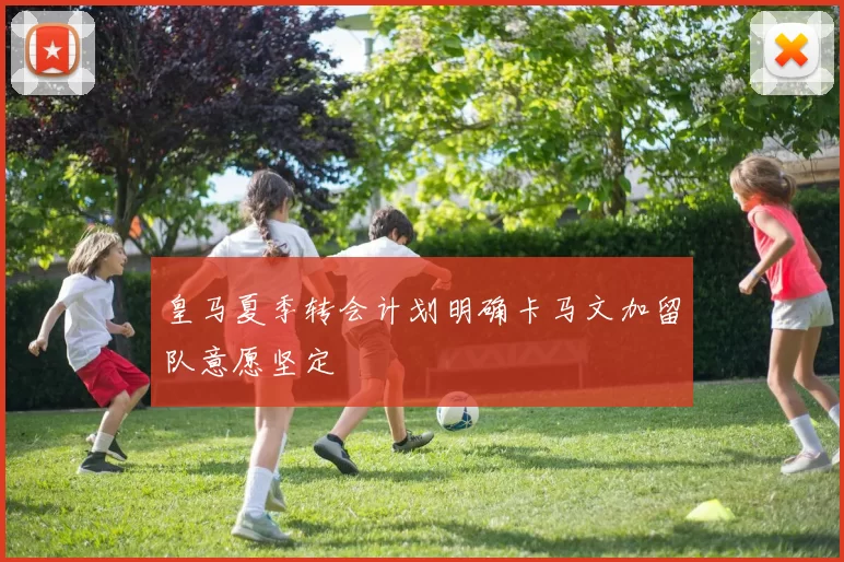 皇马夏季转会计划明确卡马文加留队意愿坚定