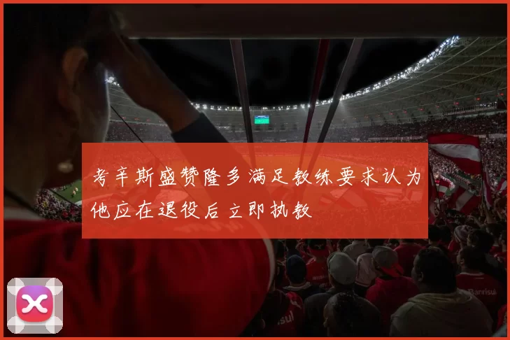 考辛斯盛赞隆多满足教练要求认为他应在退役后立即执教