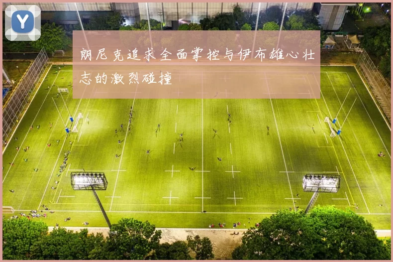 朗尼克追求全面掌控与伊布雄心壮志的激烈碰撞
