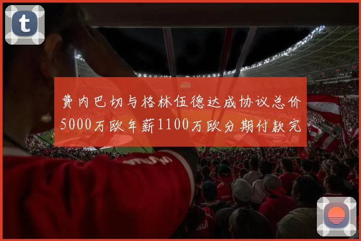 费内巴切与格林伍德达成协议总价5000万欧年薪1100万欧分期付款完成交易