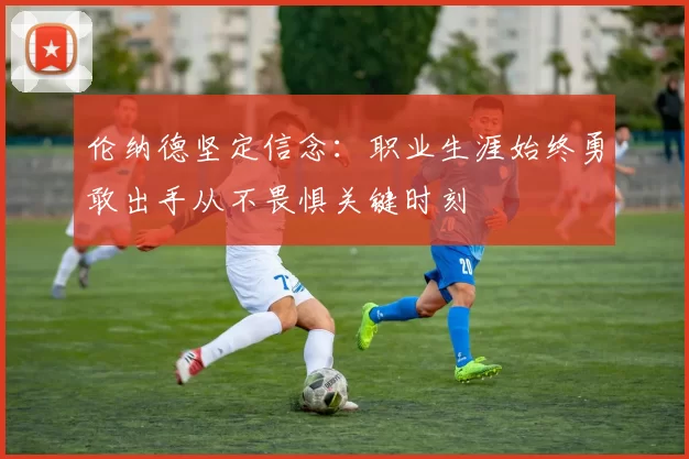 伦纳德坚定信念：职业生涯始终勇敢出手从不畏惧关键时刻