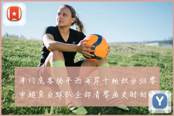 津门虎客场平西海岸十轮积分归零中超负分球队全部清零历史时刻