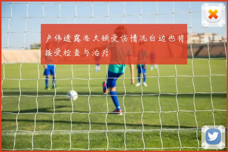 卢伟透露洛夫顿受伤情况白边也将接受检查与治疗