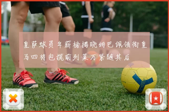 皇萨球员年薪榜揭晓姆巴佩领衔皇马四将包揽前列莱万紧随其后