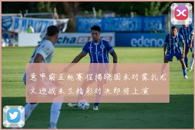 意甲前五轮赛程揭晓国米对蒙扎尤文迎战米兰精彩对决即将上演